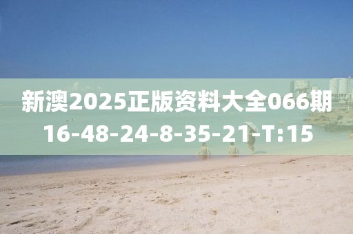 新澳2025正版资料大全066期16-48-24-8-35-21-T:15