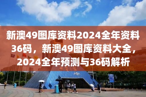 新澳49图库资料2024全年资料36码，新澳49图库资料大全，2024全年预测与36码解析