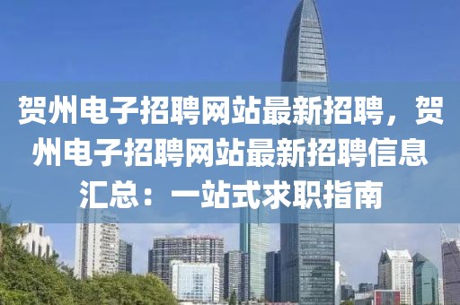 贺州电子招聘网站最新招聘，贺州电子招聘网站最新招聘信息汇总：一站式求职指南