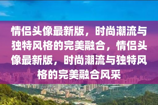 情侣头像最新版，时尚潮流与独特风格的完美融合，情侣头像最新版，时尚潮流与独特风格的完美融合风采