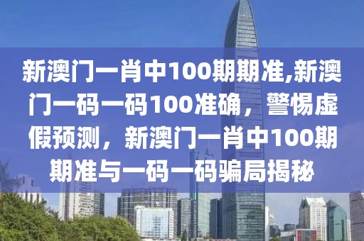 新澳门一肖中100期期准,新澳门一码一码100准确，警惕虚假预测，新澳门一肖中100期期准与一码一码骗局揭秘