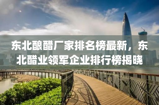 东北酿醋厂家排名榜最新，东北醋业领军企业排行榜揭晓