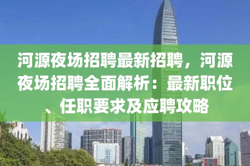 河源夜场招聘最新招聘，河源夜场招聘全面解析：最新职位、任职要求及应聘攻略