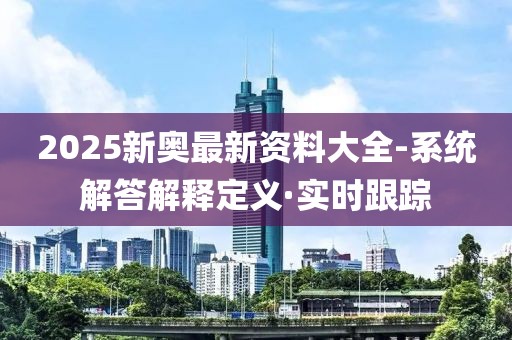 2025新奥最新资料大全-系统解答解释定义·实时跟踪