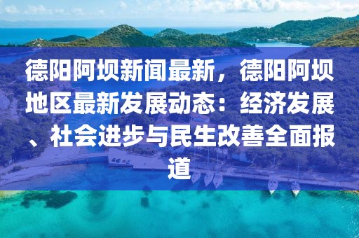 德阳阿坝新闻最新，德阳阿坝地区最新发展动态：经济发展、社会进步与民生改善全面报道