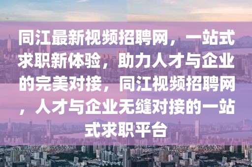 同江最新视频招聘网，一站式求职新体验，助力人才与企业的完美对接，同江视频招聘网，人才与企业无缝对接的一站式求职平台