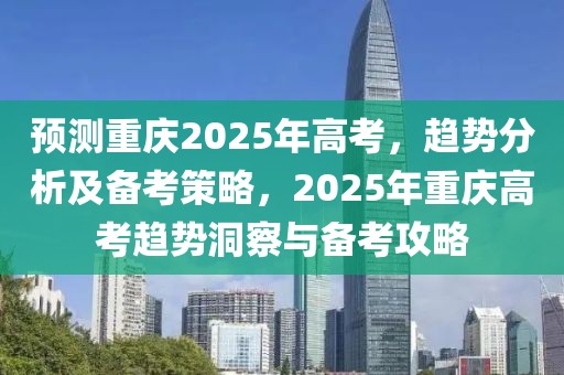 预测重庆2025年高考，趋势分析及备考策略，2025年重庆高考趋势洞察与备考攻略