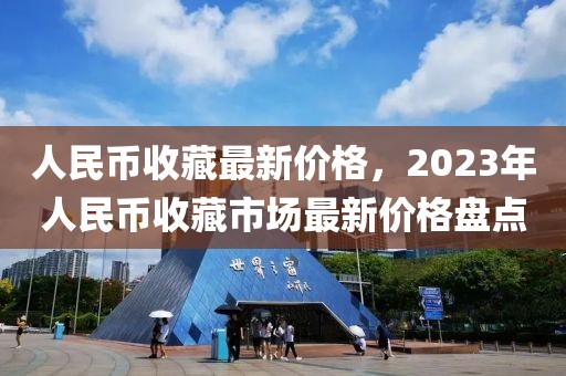 人民币收藏最新价格，2023年人民币收藏市场最新价格盘点