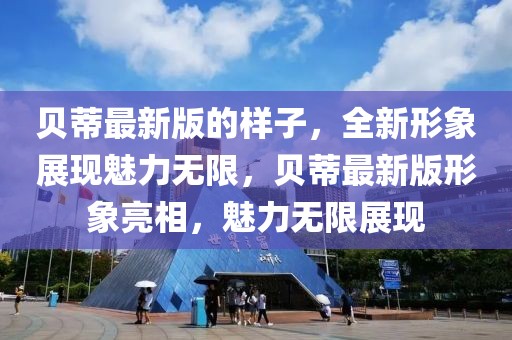 贝蒂最新版的样子，全新形象展现魅力无限，贝蒂最新版形象亮相，魅力无限展现