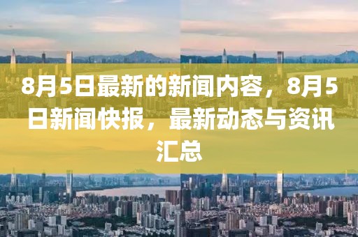 8月5日最新的新闻内容，8月5日新闻快报，最新动态与资讯汇总