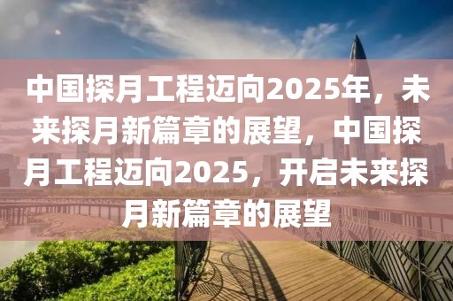 中国探月工程迈向2025年，未来探月新篇章的展望，中国探月工程迈向2025，开启未来探月新篇章的展望