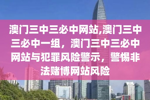 澳门三中三必中网站,澳门三中三必中一组，澳门三中三必中网站与犯罪风险警示，警惕非法赌博网站风险