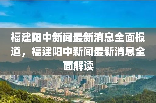 福建阳中新闻最新消息全面报道，福建阳中新闻最新消息全面解读