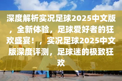 深度解析实况足球2025中文版，全新体验，足球爱好者的狂欢盛宴！，实况足球2025中文版深度评测，足球迷的极致狂欢