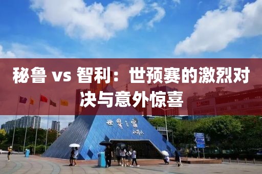 秘鲁 vs 智利：世预赛的激烈对决与意外惊喜