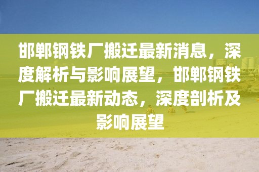 邯郸钢铁厂搬迁最新消息，深度解析与影响展望，邯郸钢铁厂搬迁最新动态，深度剖析及影响展望