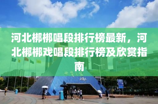 河北梆梆唱段排行榜最新，河北梆梆戏唱段排行榜及欣赏指南