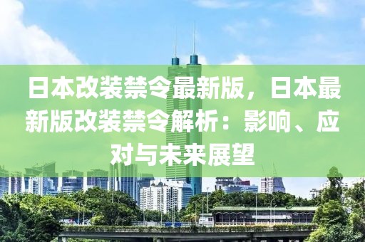 日本改装禁令最新版，日本最新版改装禁令解析：影响、应对与未来展望