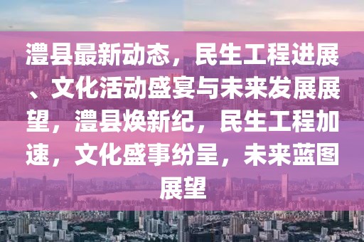 澧县最新动态，民生工程进展、文化活动盛宴与未来发展展望，澧县焕新纪，民生工程加速，文化盛事纷呈，未来蓝图展望