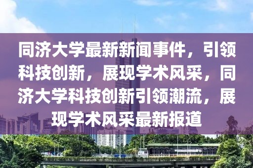 同济大学最新新闻事件，引领科技创新，展现学术风采，同济大学科技创新引领潮流，展现学术风采最新报道