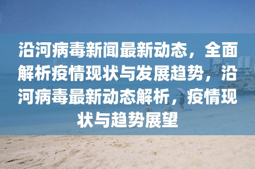 沿河病毒新闻最新动态，全面解析疫情现状与发展趋势，沿河病毒最新动态解析，疫情现状与趋势展望