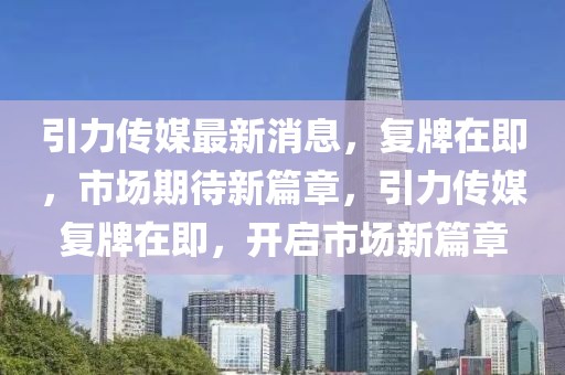 引力传媒最新消息，复牌在即，市场期待新篇章，引力传媒复牌在即，开启市场新篇章