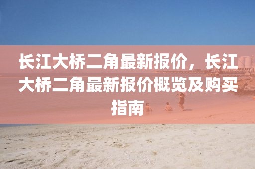 长江大桥二角最新报价，长江大桥二角最新报价概览及购买指南