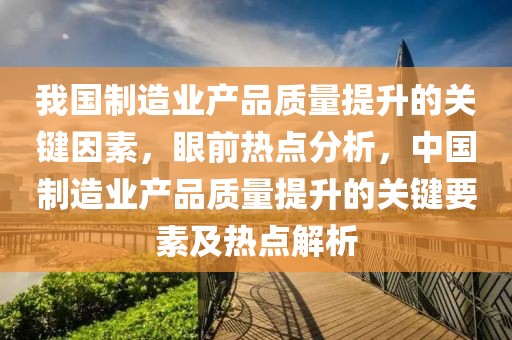 我国制造业产品质量提升的关键因素，眼前热点分析，中国制造业产品质量提升的关键要素及热点解析