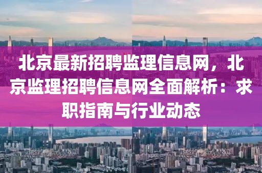 北京最新招聘监理信息网，北京监理招聘信息网全面解析：求职指南与行业动态