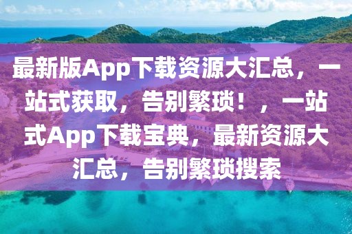 最新版App下载资源大汇总，一站式获取，告别繁琐！，一站式App下载宝典，最新资源大汇总，告别繁琐搜索