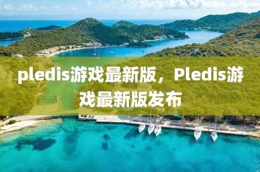 pledis游戏最新版，Pledis游戏最新版发布