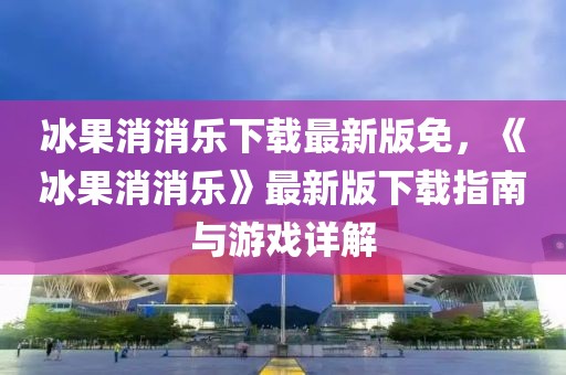 冰果消消乐下载最新版免，《冰果消消乐》最新版下载指南与游戏详解