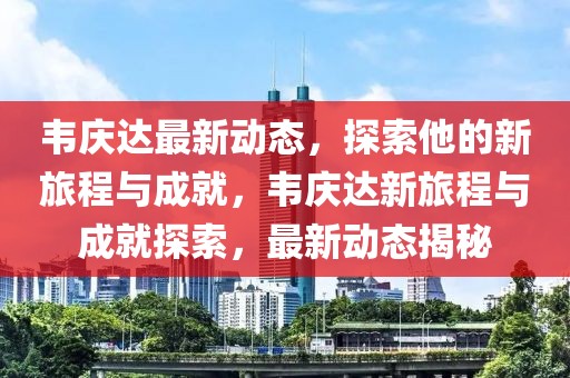 韦庆达最新动态，探索他的新旅程与成就，韦庆达新旅程与成就探索，最新动态揭秘