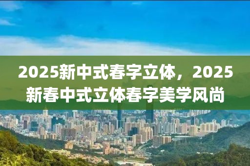 2025新中式春字立体，2025新春中式立体春字美学风尚