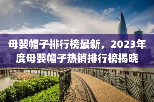 母婴帽子排行榜最新，2023年度母婴帽子热销排行榜揭晓