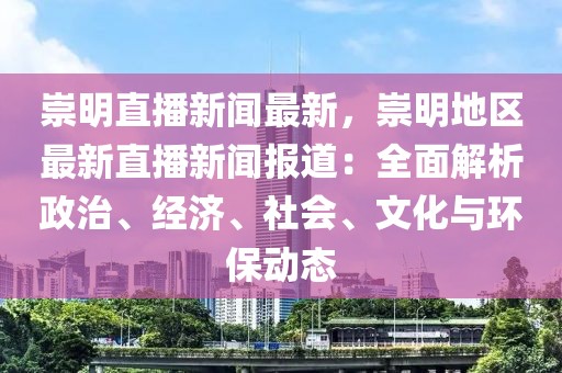 崇明直播新闻最新，崇明地区最新直播新闻报道：全面解析政治、经济、社会、文化与环保动态