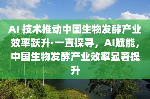 AI 技术推动中国生物发酵产业效率跃升·一直探寻，AI赋能，中国生物发酵产业效率显著提升