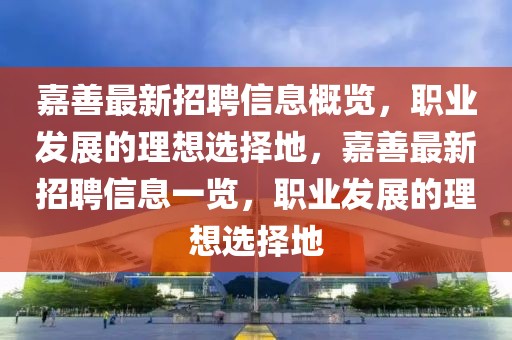 嘉善最新招聘信息概览，职业发展的理想选择地，嘉善最新招聘信息一览，职业发展的理想选择地