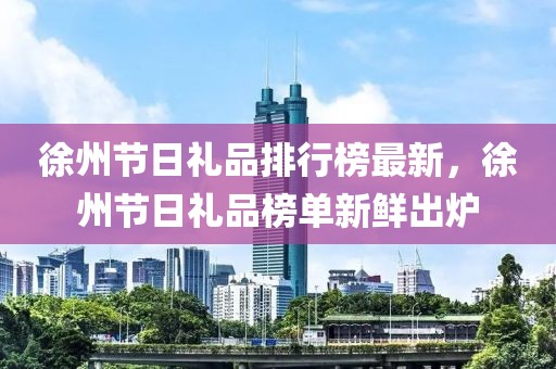 徐州节日礼品排行榜最新，徐州节日礼品榜单新鲜出炉