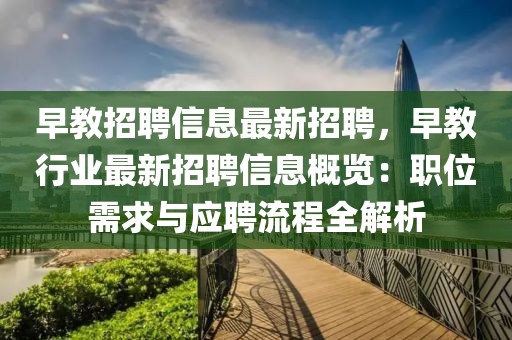 早教招聘信息最新招聘，早教行业最新招聘信息概览：职位需求与应聘流程全解析