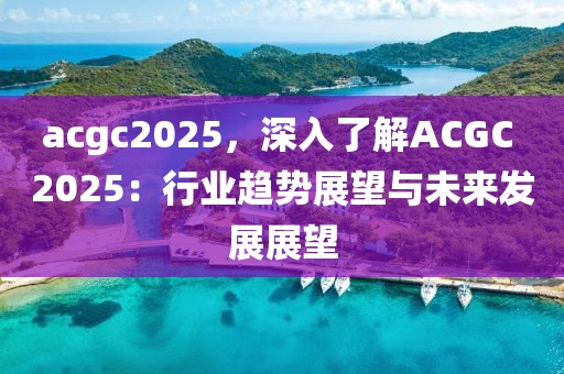 acgc2025，深入了解ACGC 2025：行业趋势展望与未来发展展望