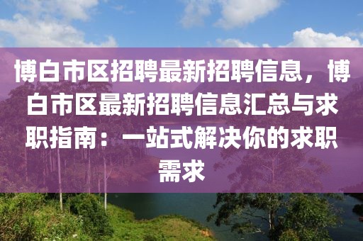 博白市区招聘最新招聘信息，博白市区最新招聘信息汇总与求职指南：一站式解决你的求职需求