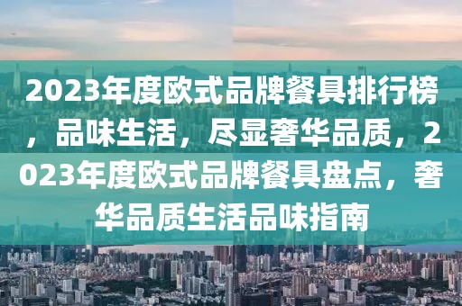 2023年度欧式品牌餐具排行榜，品味生活，尽显奢华品质，2023年度欧式品牌餐具盘点，奢华品质生活品味指南