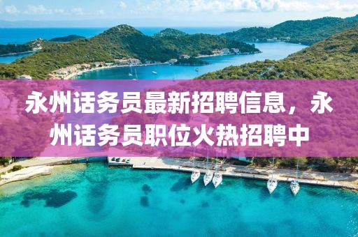 永州话务员最新招聘信息，永州话务员职位火热招聘中