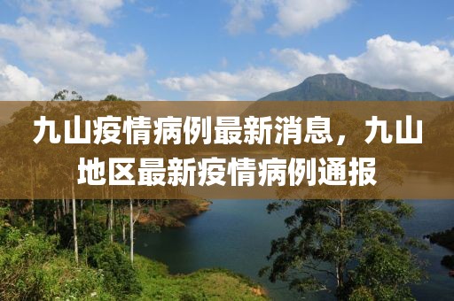 九山疫情病例最新消息，九山地区最新疫情病例通报