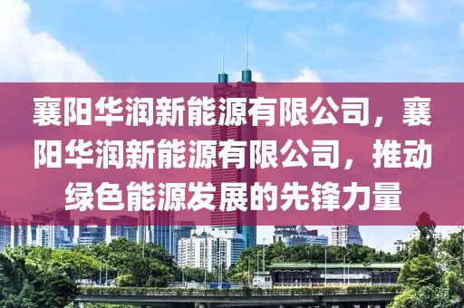 襄阳华润新能源有限公司，襄阳华润新能源有限公司，推动绿色能源发展的先锋力量