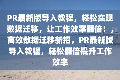 PR最新版导入教程，轻松实现数据迁移，让工作效率翻倍！，高效数据迁移新招，PR最新版导入教程，轻松翻倍提升工作效率