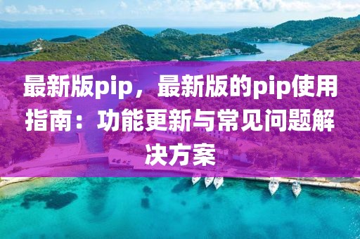 最新版pip，最新版的pip使用指南：功能更新与常见问题解决方案