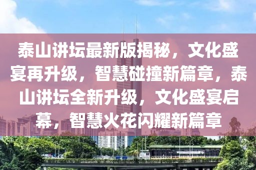 泰山讲坛最新版揭秘，文化盛宴再升级，智慧碰撞新篇章，泰山讲坛全新升级，文化盛宴启幕，智慧火花闪耀新篇章