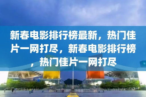 新春电影排行榜最新，热门佳片一网打尽，新春电影排行榜，热门佳片一网打尽